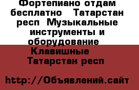 Фортепиано отдам бесплатно - Татарстан респ. Музыкальные инструменты и оборудование » Клавишные   . Татарстан респ.